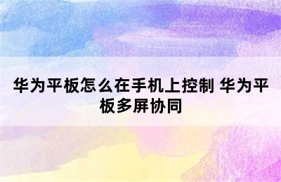 华为平板怎么在手机上控制 华为平板多屏协同